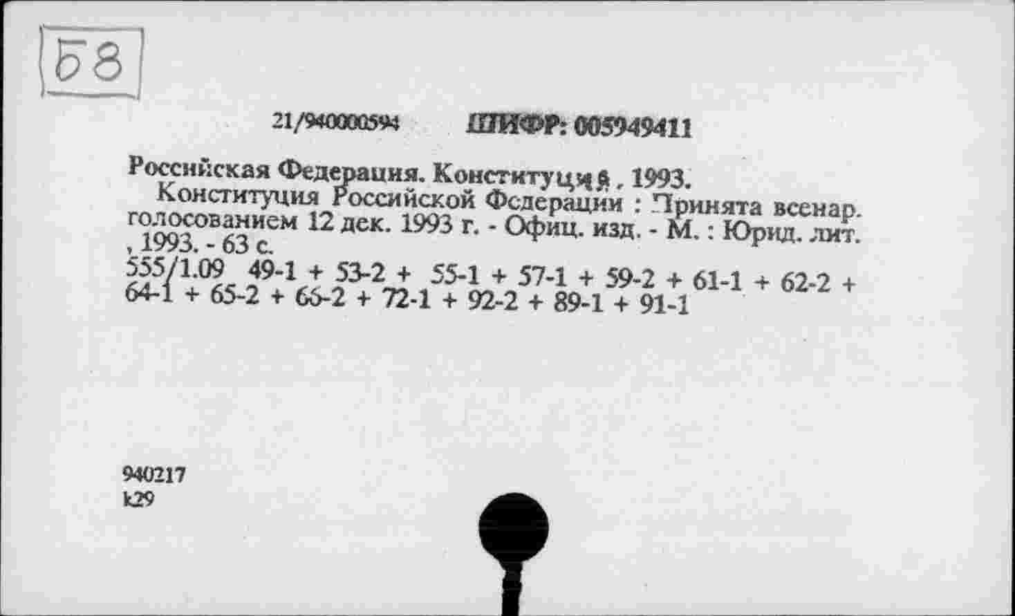 ﻿
21,/9400005«	ШИФР: 005949411
Российская Федерация. Конституция, 1993.
Конституция Российской Федерации : Принята всенар голосованием 12 дек. 1993 г. - Офиц. изд. - М. : Юрид. лит.' , 1993. - 63 с.
940217 К29